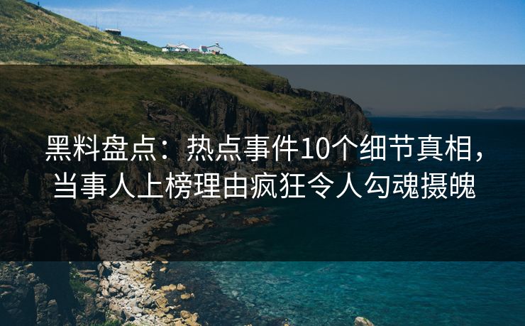 黑料盘点：热点事件10个细节真相，当事人上榜理由疯狂令人勾魂摄魄