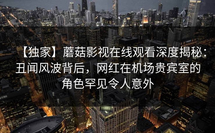 【独家】蘑菇影视在线观看深度揭秘:丑闻风波背后,网红在机场贵宾室的角色罕见令人意外 【独家】蘑菇影视在线观看深度揭秘:丑闻风波背后,网红在机场贵宾室的角色罕见令人意外