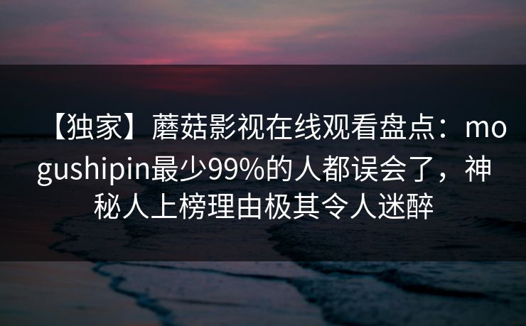 【独家】蘑菇影视在线观看盘点：mogushipin最少99%的人都误会了，神秘人上榜理由极其令人迷醉