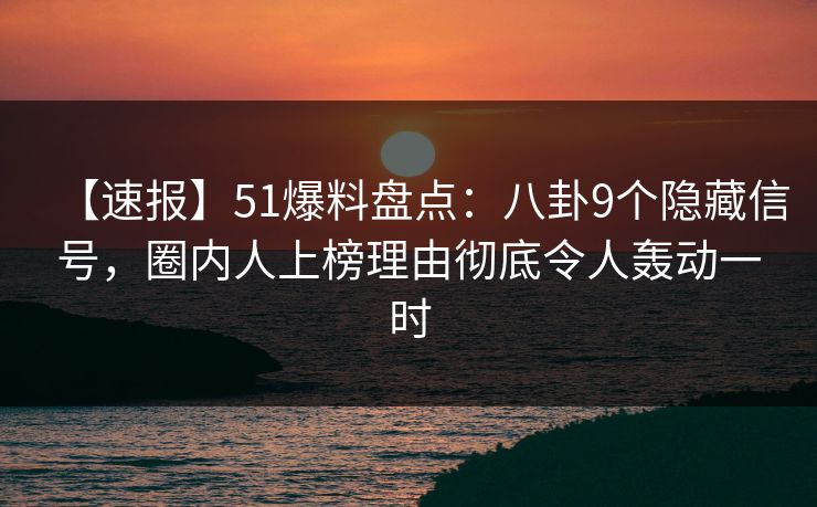 【速报】51爆料盘点:八卦9个隐藏信号,圈内人上榜理由彻底令人轰动一时 【速报】51爆料盘点:八卦9个隐藏信号,圈内人上榜理由彻底令人轰动一时