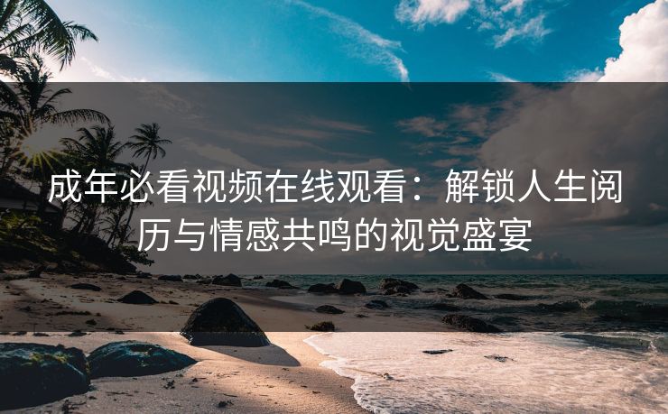 成年必看视频在线观看：解锁人生阅历与情感共鸣的视觉盛宴