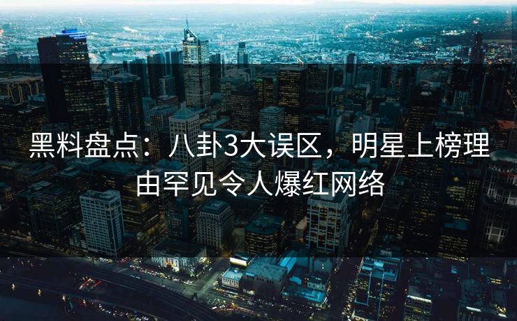 黑料盘点:八卦3大误区,明星上榜理由罕见令人爆红网络 黑料盘点:八卦3大误区,明星上榜理由罕见令人爆红网络