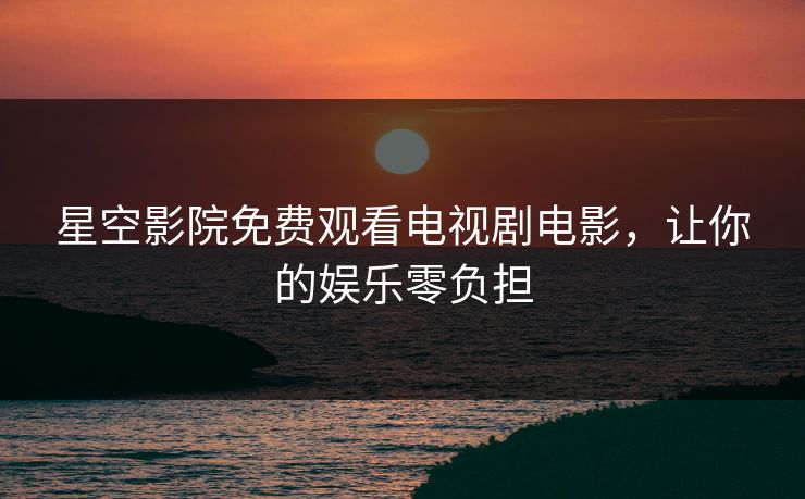 星空影院免费观看电视剧电影，让你的娱乐零负担
