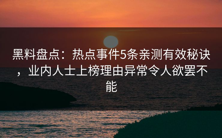 黑料盘点：热点事件5条亲测有效秘诀，业内人士上榜理由异常令人欲罢不能