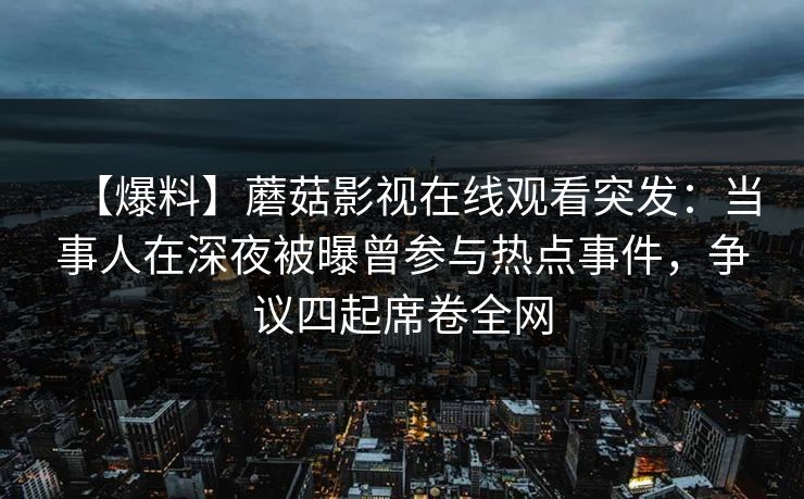 【爆料】蘑菇影视在线观看突发：当事人在深夜被曝曾参与热点事件，争议四起席卷全网