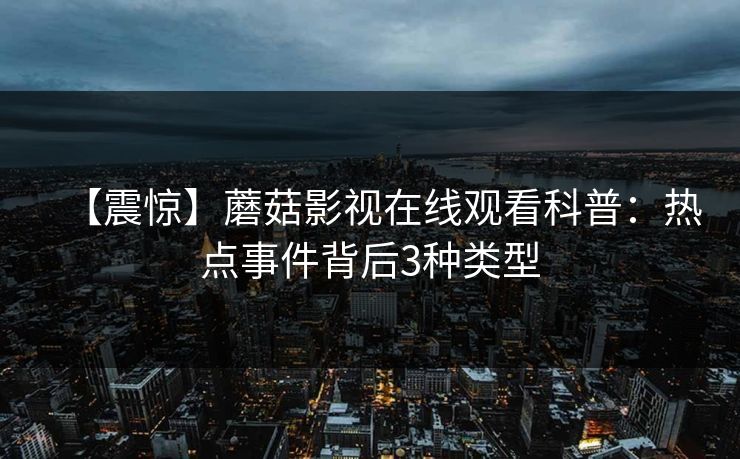 【震惊】蘑菇影视在线观看科普：热点事件背后3种类型