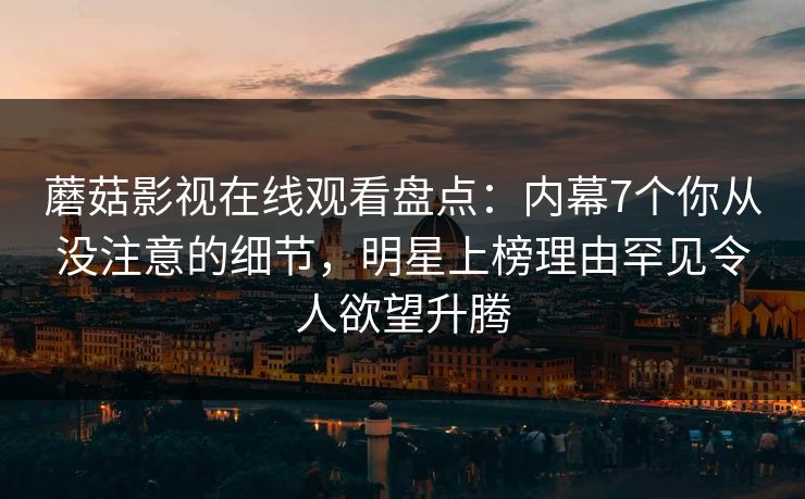 蘑菇影视在线观看盘点：内幕7个你从没注意的细节，明星上榜理由罕见令人欲望升腾