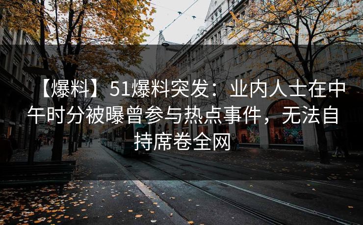 【爆料】51爆料突发：业内人士在中午时分被曝曾参与热点事件，无法自持席卷全网