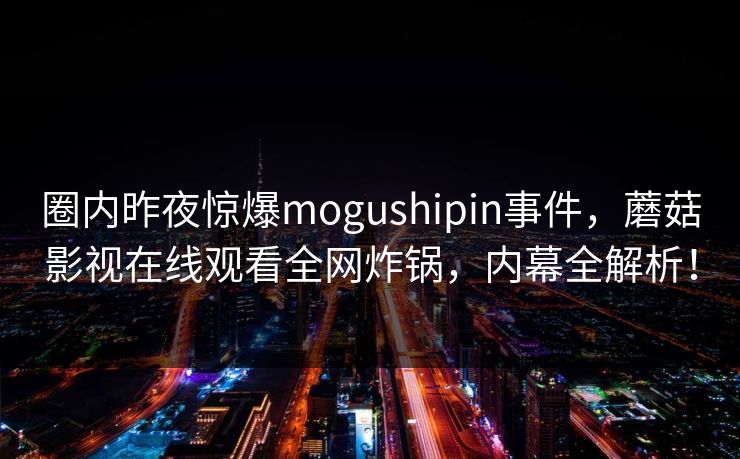 圈内昨夜惊爆mogushipin事件,蘑菇影视在线观看全网炸锅,内幕全解析! 圈内昨夜惊爆mogushipin事件,蘑菇影视在线观看全网炸锅,内幕全解析!