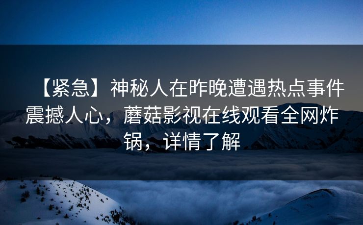 【紧急】神秘人在昨晚遭遇热点事件震撼人心，蘑菇影视在线观看全网炸锅，详情了解
