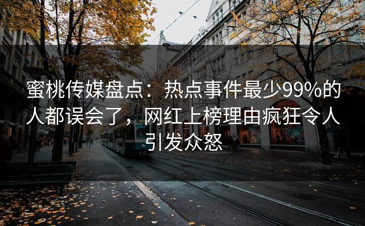 蜜桃传媒盘点：热点事件最少99%的人都误会了，网红上榜理由疯狂令人引发众怒