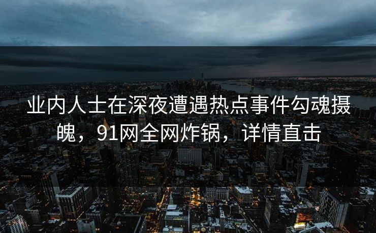 业内人士在深夜遭遇热点事件勾魂摄魄,91网全网炸锅,详情直击 业内人士在深夜遭遇热点事件勾魂摄魄,91网全网炸锅,详情直击