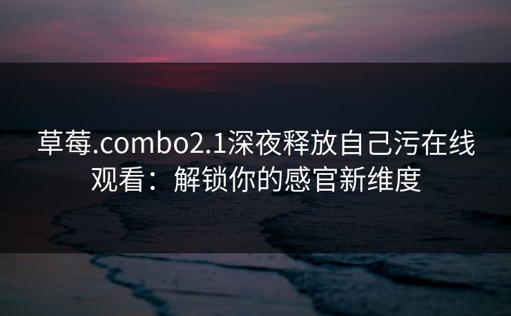 草莓.combo2.1深夜释放自己污在线观看：解锁你的感官新维度