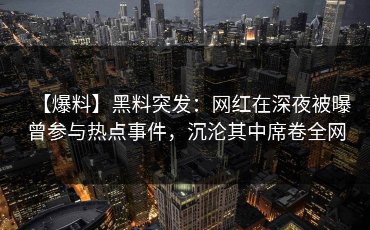 【爆料】黑料突发：网红在深夜被曝曾参与热点事件，沉沦其中席卷全网