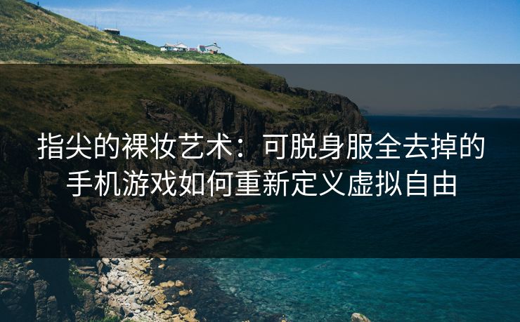 指尖的裸妆艺术：可脱身服全去掉的手机游戏如何重新定义虚拟自由