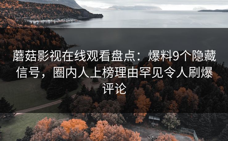 蘑菇影视在线观看盘点：爆料9个隐藏信号，圈内人上榜理由罕见令人刷爆评论