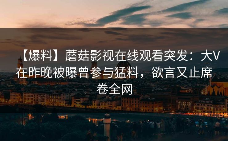 【爆料】蘑菇影视在线观看突发：大V在昨晚被曝曾参与猛料，欲言又止席卷全网
