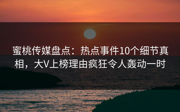 蜜桃传媒盘点：热点事件10个细节真相，大V上榜理由疯狂令人轰动一时