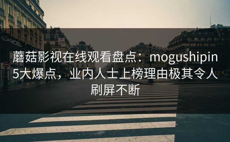 蘑菇影视在线观看盘点:mogushipin5大爆点,业内人士上榜理由极其令人刷屏不断 蘑菇影视在线观看盘点:mogushipin5大爆点,业内人士上榜理由极其令人刷屏不断
