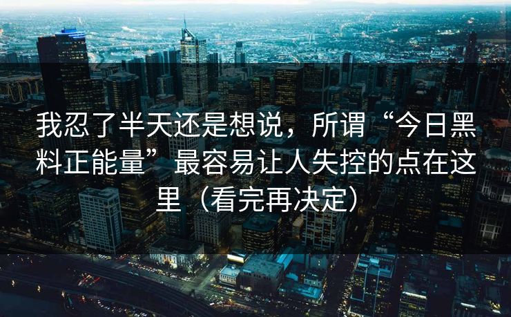 我忍了半天还是想说，所谓“今日黑料正能量”最容易让人失控的点在这里（看完再决定）
