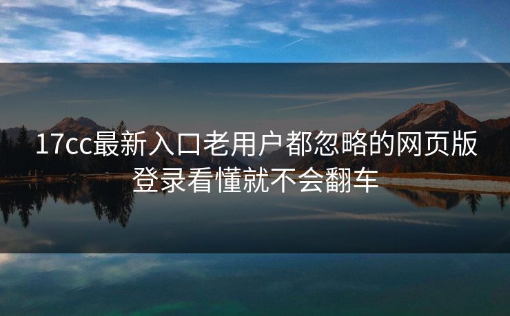 17cc最新入口老用户都忽略的网页版登录看懂就不会翻车