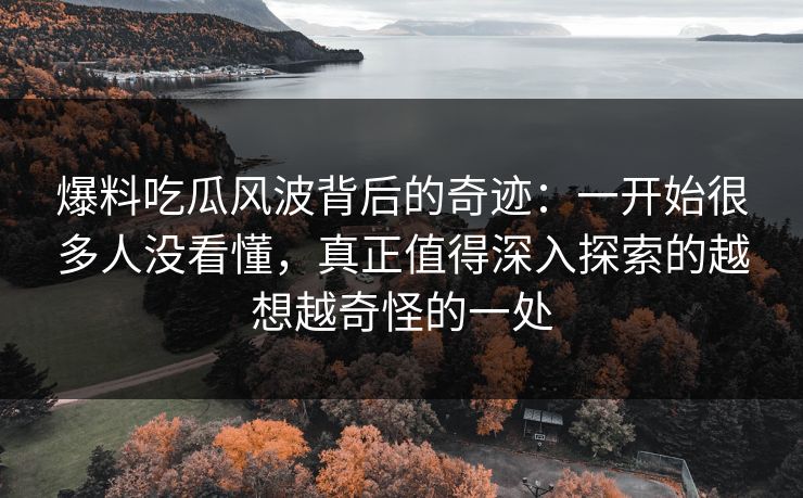 爆料吃瓜风波背后的奇迹：一开始很多人没看懂，真正值得深入探索的越想越奇怪的一处
