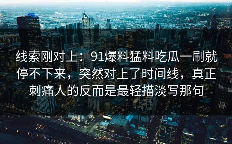 线索刚对上：91爆料猛料吃瓜一刷就停不下来，突然对上了时间线，真正刺痛人的反而是最轻描淡写那句