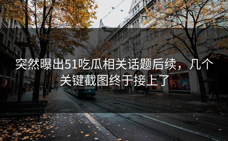 突然曝出51吃瓜相关话题后续，几个关键截图终于接上了