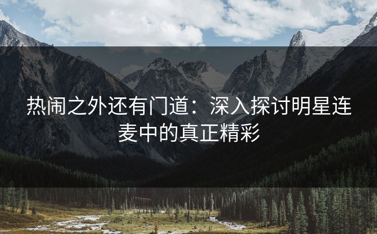 热闹之外还有门道：深入探讨明星连麦中的真正精彩