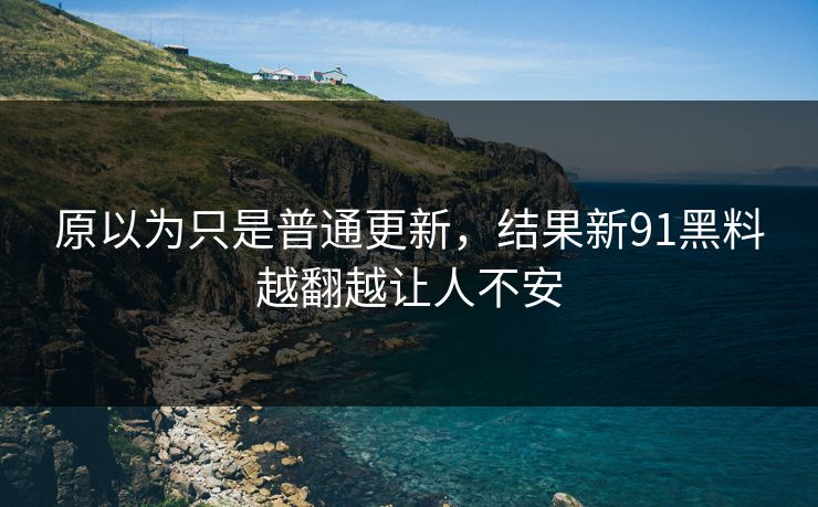 原以为只是普通更新，结果新91黑料越翻越让人不安