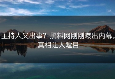 主持人又出事？黑料网刚刚曝出内幕，真相让人瞠目