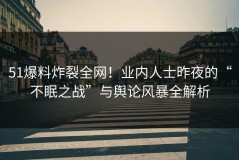 51爆料炸裂全网！业内人士昨夜的“不眠之战”与舆论风暴全解析
