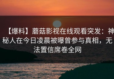 【爆料】蘑菇影视在线观看突发：神秘人在今日凌晨被曝曾参与真相，无法置信席卷全网