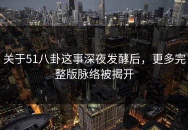 关于51八卦这事深夜发酵后，更多完整版脉络被揭开