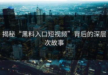 揭秘“黑料入口短视频”背后的深层次故事