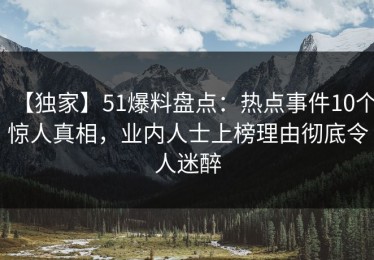 【独家】51爆料盘点：热点事件10个惊人真相，业内人士上榜理由彻底令人迷醉