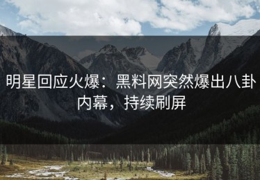 明星回应火爆：黑料网突然爆出八卦内幕，持续刷屏