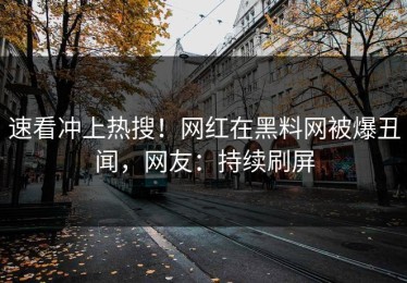 速看冲上热搜！网红在黑料网被爆丑闻，网友：持续刷屏