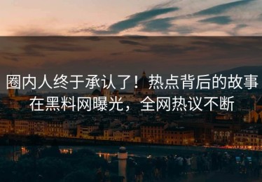 圈内人终于承认了！热点背后的故事在黑料网曝光，全网热议不断