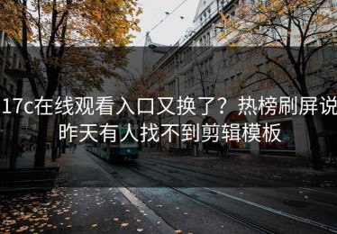 17c在线观看入口又换了？热榜刷屏说昨天有人找不到剪辑模板