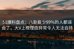 51爆料盘点：八卦最少99%的人都误会了，大V上榜理由异常令人无法自持