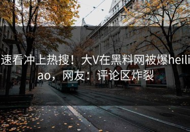 速看冲上热搜！大V在黑料网被爆heiliao，网友：评论区炸裂
