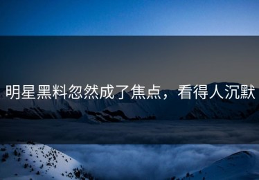 明星黑料忽然成了焦点，看得人沉默