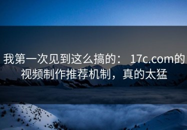 我第一次见到这么搞的： 17c.com的视频制作推荐机制，真的太猛