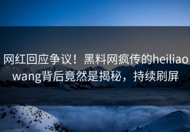 网红回应争议！黑料网疯传的heiliaowang背后竟然是揭秘，持续刷屏