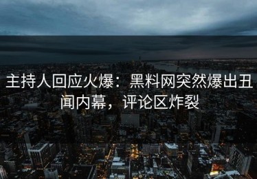 主持人回应火爆：黑料网突然爆出丑闻内幕，评论区炸裂