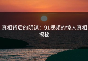 真相背后的阴谋：91视频的惊人真相揭秘