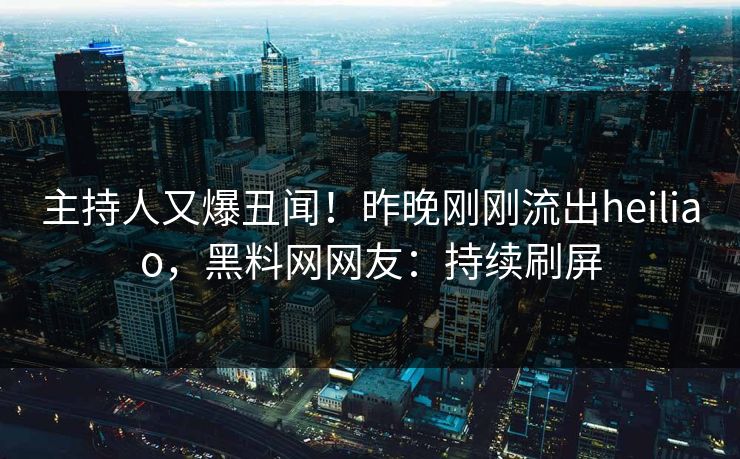 主持人又爆丑闻！昨晚刚刚流出heiliao，黑料网网友：持续刷屏