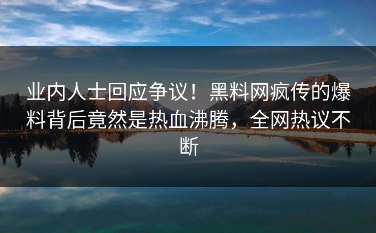 业内人士回应争议！黑料网疯传的爆料背后竟然是热血沸腾，全网热议不断