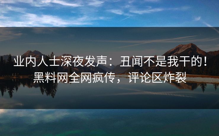 业内人士深夜发声:丑闻不是我干的!黑料网全网疯传,评论区炸裂 业内人士深夜发声:丑闻不是我干的!黑料网全网疯传,评论区炸裂
